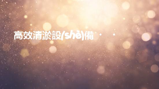 高效清淤設(shè)備，助力環(huán)保工程新篇章